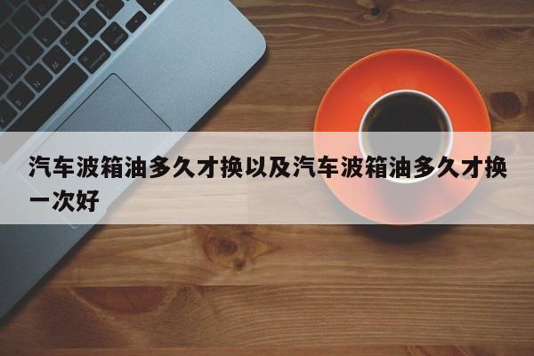 汽车波箱油多久才换以及汽车波箱油多久才换一次好-第1张图片-