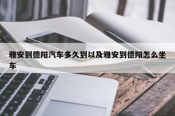 雅安到德阳汽车多久到以及雅安到德阳怎么坐车-第1张图片-