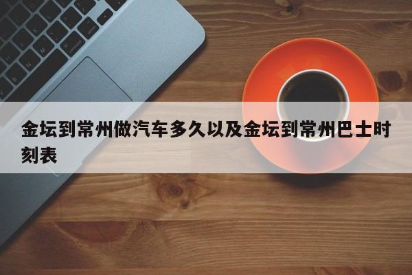 金坛到常州做汽车多久以及金坛到常州巴士时刻表-第1张图片-