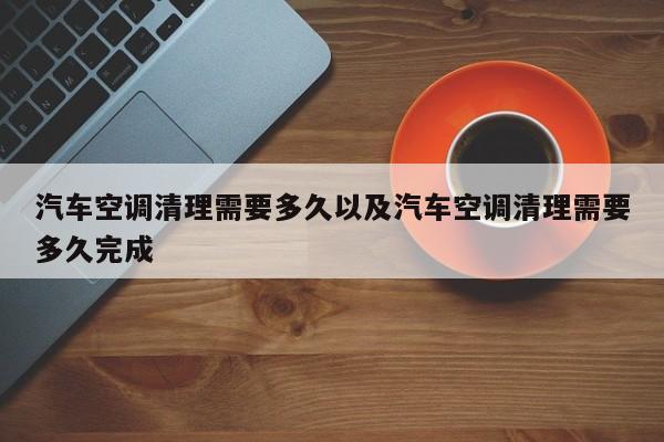 汽车空调清理需要多久以及汽车空调清理需要多久完成-第1张图片-