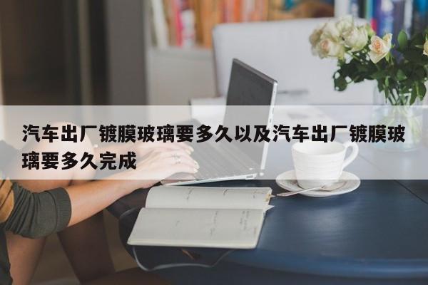 汽车出厂镀膜玻璃要多久以及汽车出厂镀膜玻璃要多久完成-第1张图片-