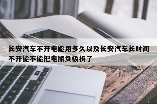 长安汽车不开电能用多久以及长安汽车长时间不开能不能把电瓶负极拆了-第1张图片-