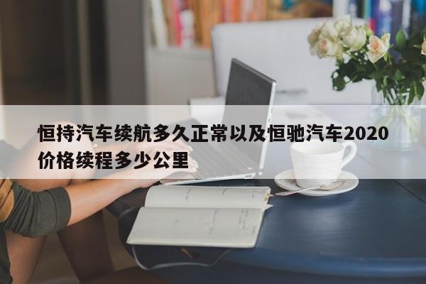 恒持汽车续航多久正常以及恒驰汽车2020价格续程多少公里-第1张图片-