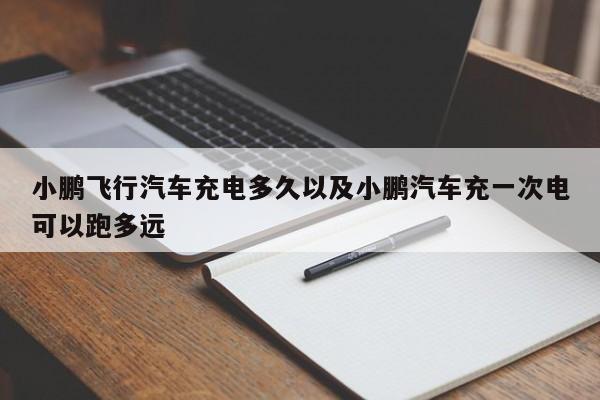 小鹏飞行汽车充电多久以及小鹏汽车充一次电可以跑多远-第1张图片-