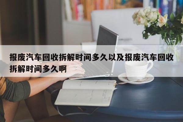 报废汽车回收拆解时间多久以及报废汽车回收拆解时间多久啊-第1张图片-