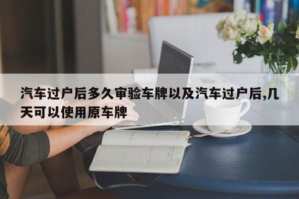 汽车过户后多久审验车牌以及汽车过户后,几天可以使用原车牌